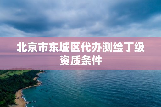 北京市東城區(qū)代辦測繪丁級資質(zhì)條件