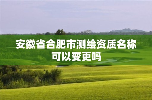 安徽省合肥市測(cè)繪資質(zhì)名稱可以變更嗎