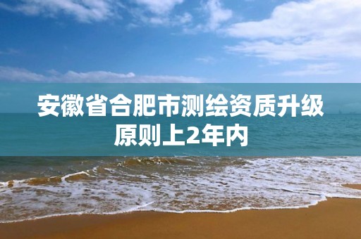 安徽省合肥市測繪資質(zhì)升級原則上2年內(nèi)