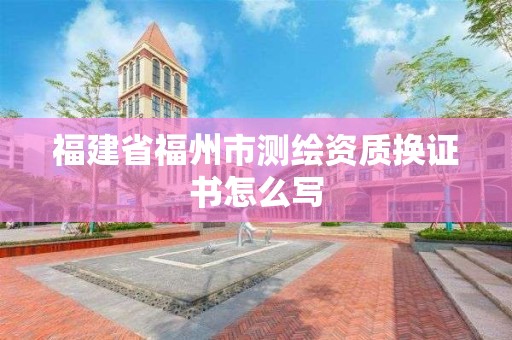 福建省福州市測繪資質換證書怎么寫