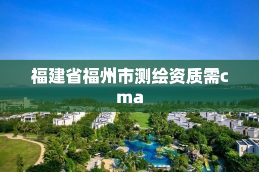 福建省福州市測(cè)繪資質(zhì)需cma