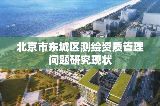 北京市東城區測繪資質管理問題研究現狀