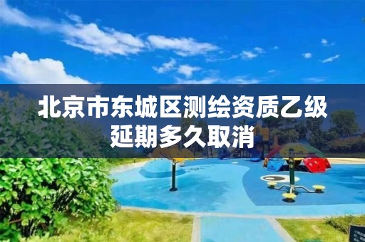 北京市東城區(qū)測繪資質(zhì)乙級延期多久取消