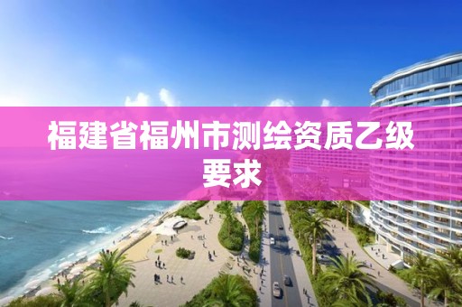 福建省福州市測繪資質(zhì)乙級要求