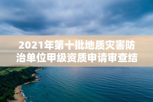 2021年第十批地質(zhì)災(zāi)害防治單位甲級(jí)資質(zhì)申請(qǐng)審查結(jié)果公示