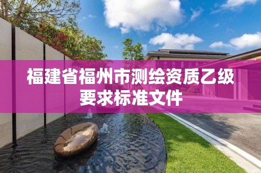 福建省福州市測(cè)繪資質(zhì)乙級(jí)要求標(biāo)準(zhǔn)文件