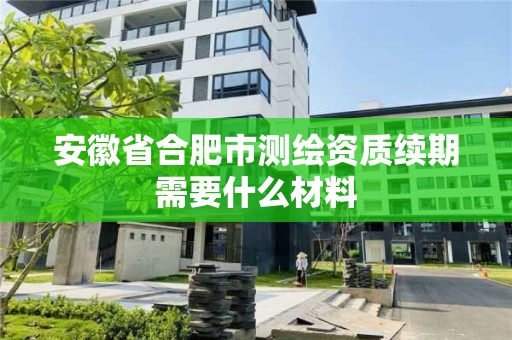 安徽省合肥市測繪資質續期需要什么材料