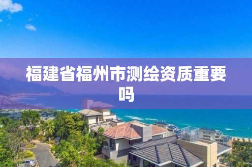 福建省福州市測繪資質(zhì)重要嗎