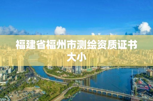 福建省福州市測(cè)繪資質(zhì)證書大小