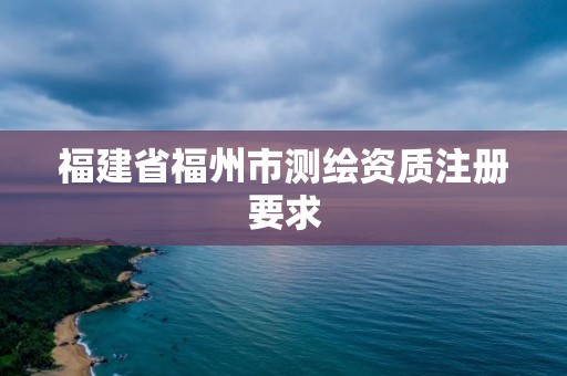 福建省福州市測繪資質注冊要求