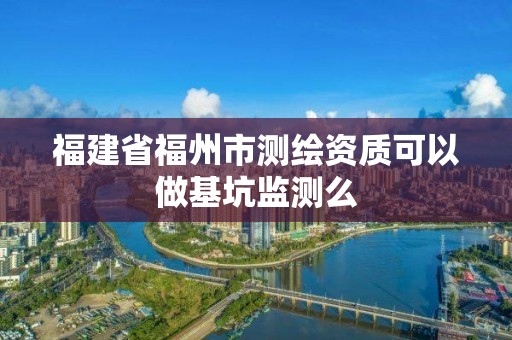 福建省福州市測(cè)繪資質(zhì)可以做基坑監(jiān)測(cè)么