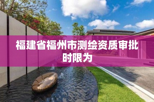 福建省福州市測繪資質審批時限為