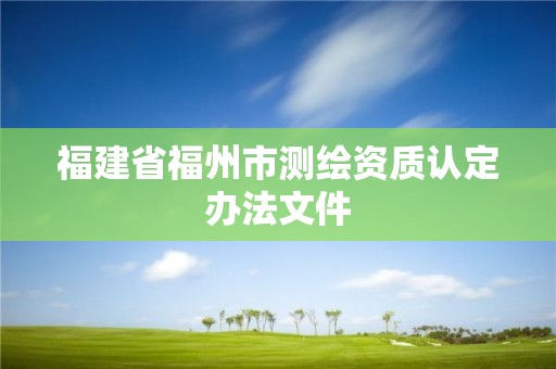 福建省福州市測繪資質認定辦法文件