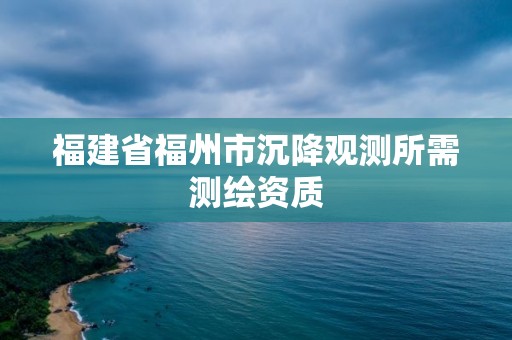 福建省福州市沉降觀測所需測繪資質(zhì)