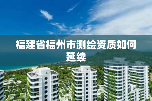 福建省福州市測繪資質如何延續