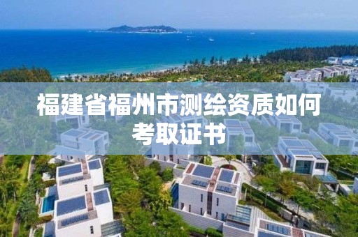 福建省福州市測繪資質(zhì)如何考取證書