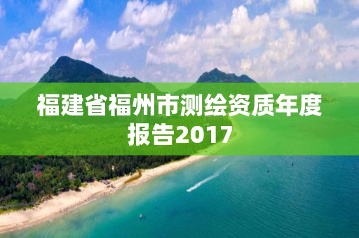 福建省福州市測(cè)繪資質(zhì)年度報(bào)告2017