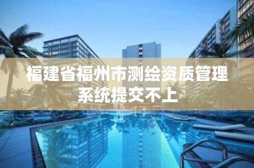 福建省福州市測繪資質管理系統提交不上