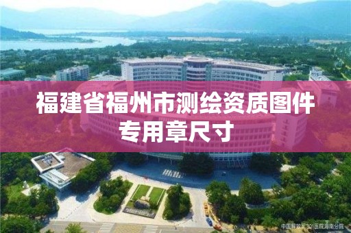 福建省福州市測繪資質(zhì)圖件專用章尺寸