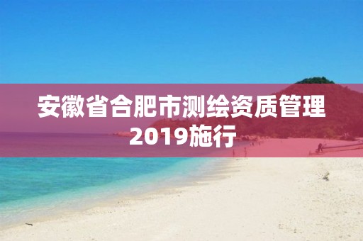 安徽省合肥市測繪資質管理2019施行