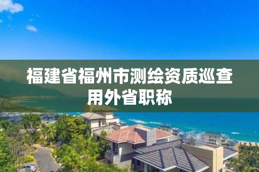 福建省福州市測繪資質(zhì)巡查用外省職稱