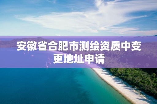 安徽省合肥市測(cè)繪資質(zhì)中變更地址申請(qǐng)