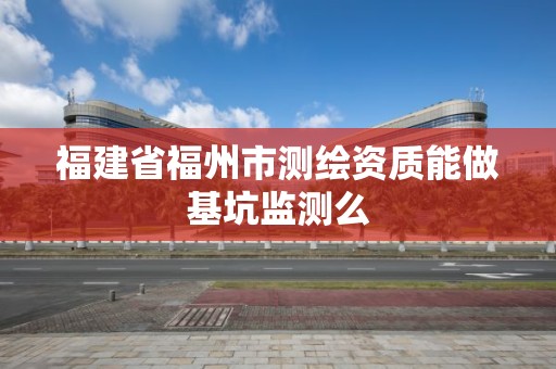 福建省福州市測繪資質能做基坑監測么