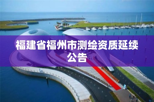 福建省福州市測繪資質(zhì)延續(xù)公告