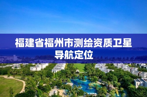 福建省福州市測繪資質(zhì)衛(wèi)星導航定位