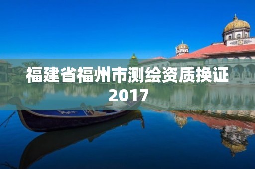 福建省福州市測繪資質換證2017