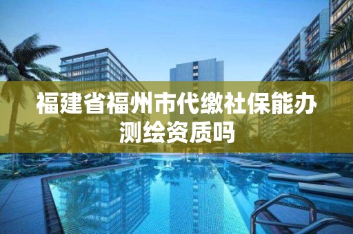 福建省福州市代繳社保能辦測繪資質嗎