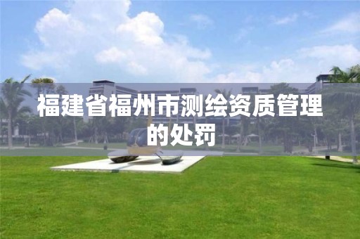 福建省福州市測繪資質管理的處罰