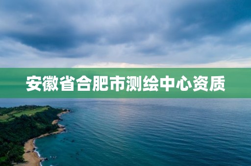 安徽省合肥市測繪中心資質(zhì)