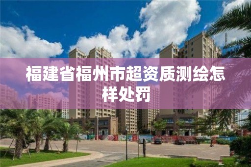 福建省福州市超資質(zhì)測繪怎樣處罰