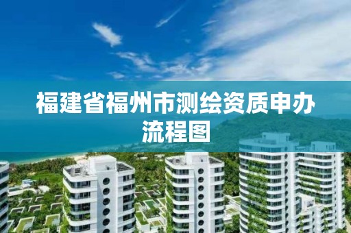 福建省福州市測繪資質申辦流程圖