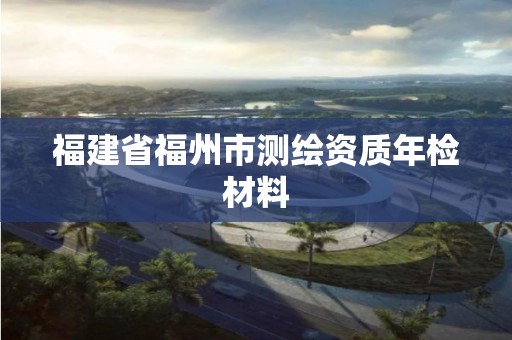 福建省福州市測繪資質年檢材料