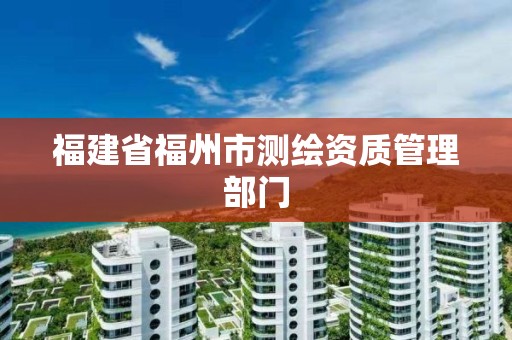 福建省福州市測繪資質(zhì)管理部門