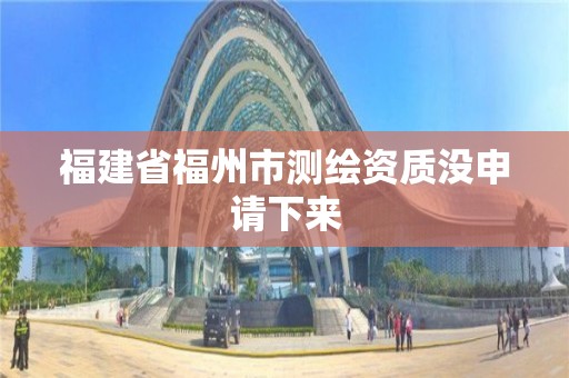 福建省福州市測繪資質沒申請下來