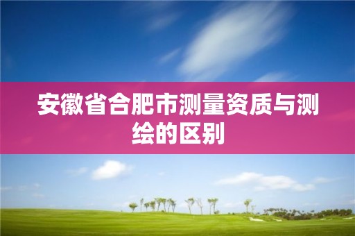 安徽省合肥市測量資質與測繪的區別