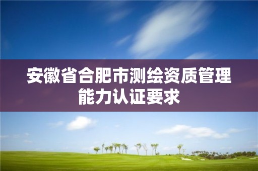 安徽省合肥市測繪資質管理能力認證要求