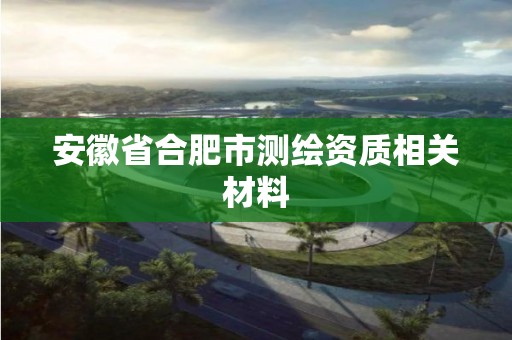 安徽省合肥市測(cè)繪資質(zhì)相關(guān)材料