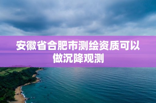 安徽省合肥市測繪資質(zhì)可以做沉降觀測