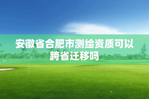 安徽省合肥市測(cè)繪資質(zhì)可以跨省遷移嗎