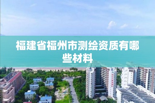 福建省福州市測繪資質(zhì)有哪些材料