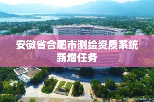 安徽省合肥市測(cè)繪資質(zhì)系統(tǒng)新增任務(wù)