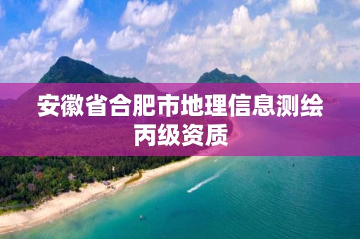 安徽省合肥市地理信息測繪丙級資質