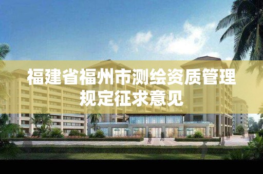 福建省福州市測繪資質(zhì)管理規(guī)定征求意見