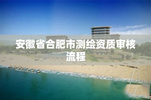 安徽省合肥市測繪資質審核流程