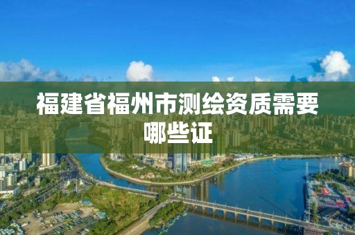 福建省福州市測繪資質需要哪些證