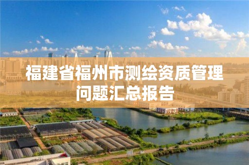 福建省福州市測繪資質管理問題匯總報告